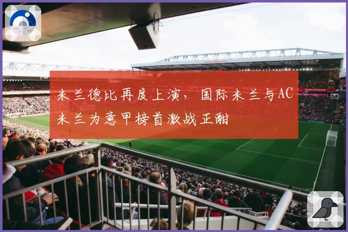 米兰德比再度上演，国际米兰与AC米兰为意甲榜首激战正酣