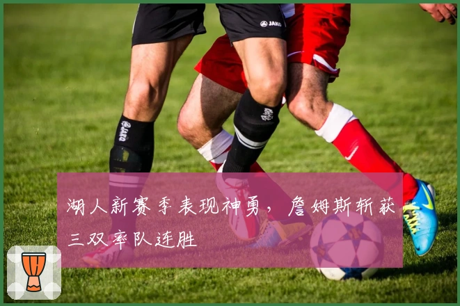 湖人新赛季表现神勇,詹姆斯斩获三双率队连胜