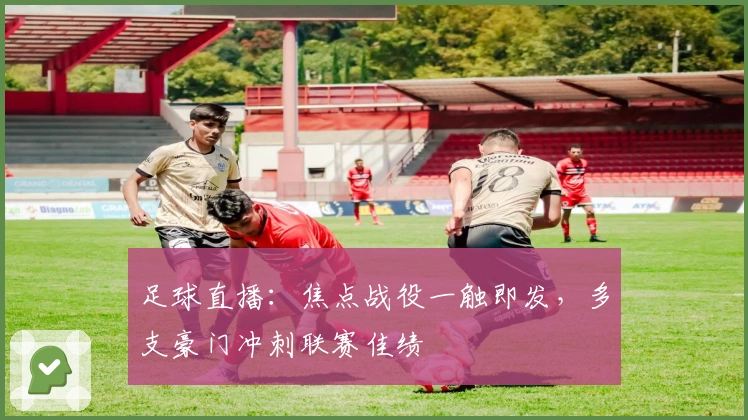 足球直播：焦点战役一触即发，多支豪门冲刺联赛佳绩