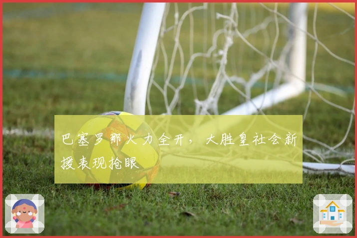 巴塞罗那火力全开，大胜皇社会新援表现抢眼