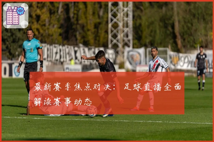 最新赛季焦点对决：足球直播全面解读赛事动态