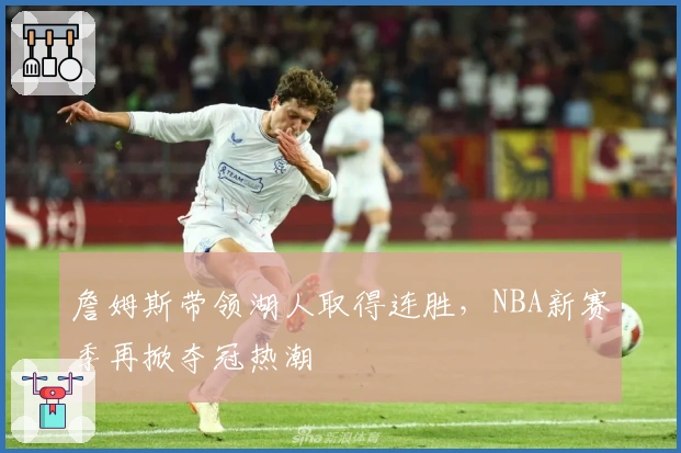 詹姆斯带领湖人取得连胜，NBA新赛季再掀夺冠热潮