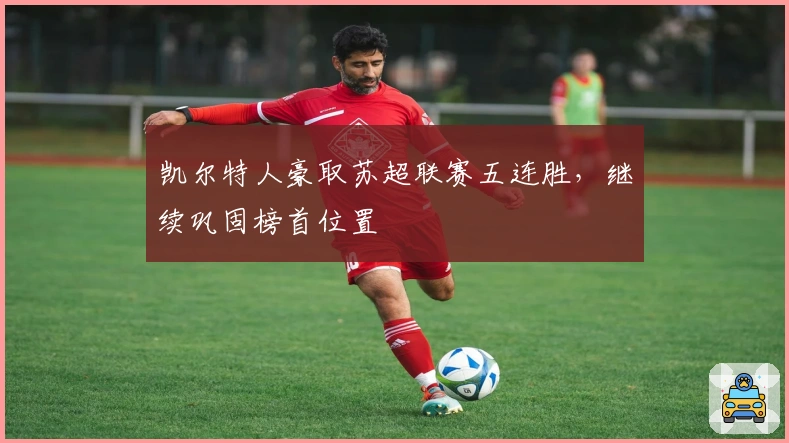 凯尔特人豪取苏超联赛五连胜，继续巩固榜首位置