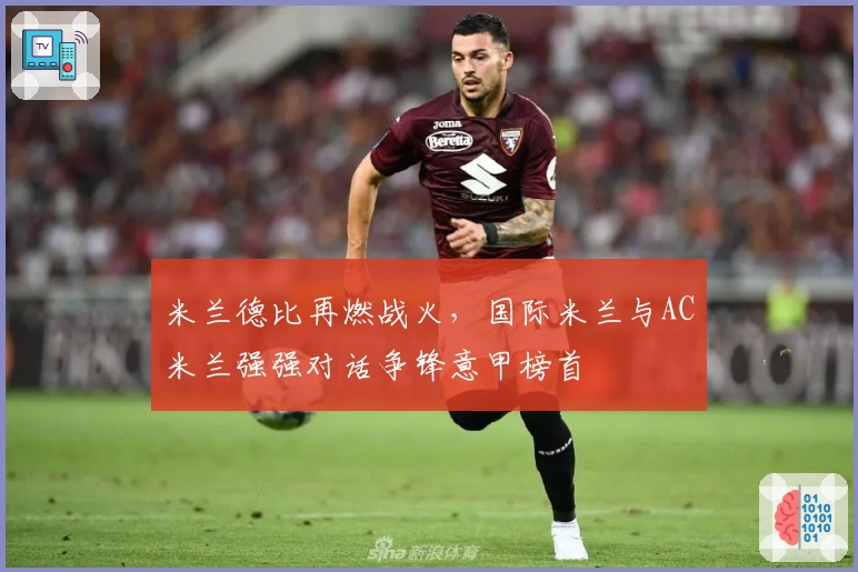 米兰德比再燃战火，国际米兰与AC米兰强强对话争锋意甲榜首