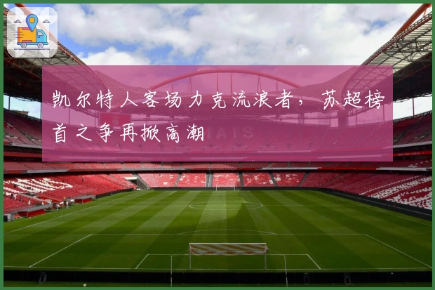 凯尔特人客场力克流浪者，苏超榜首之争再掀高潮