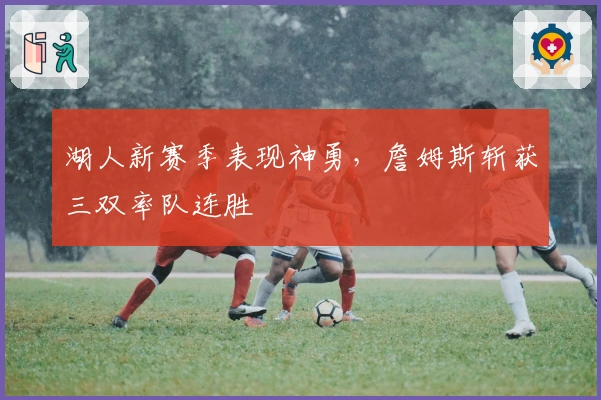 湖人新赛季表现神勇，詹姆斯斩获三双率队连胜