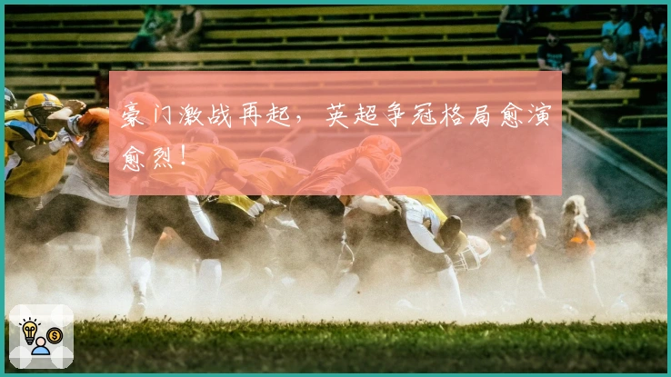 豪门激战再起，英超争冠格局愈演愈烈！