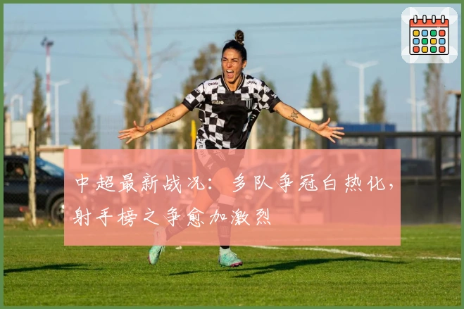 中超最新战况：多队争冠白热化，射手榜之争愈加激烈