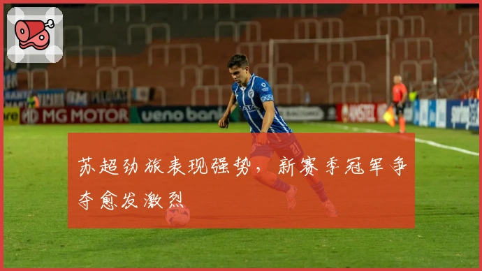 苏超劲旅表现强势,新赛季冠军争夺愈发激烈