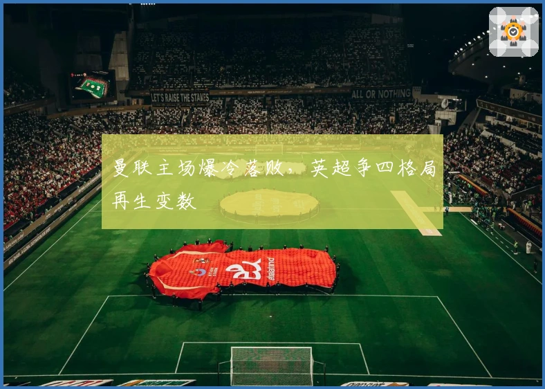 曼联主场爆冷落败，英超争四格局再生变数