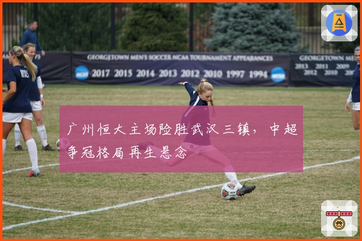 广州恒大主场险胜武汉三镇，中超争冠格局再生悬念