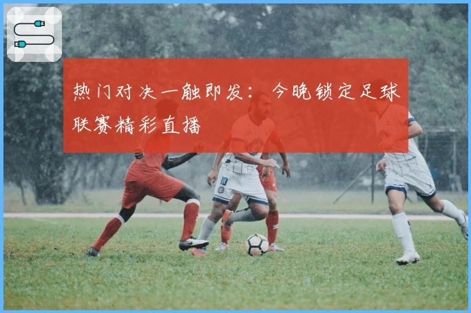 热门对决一触即发：今晚锁定足球联赛精彩直播
