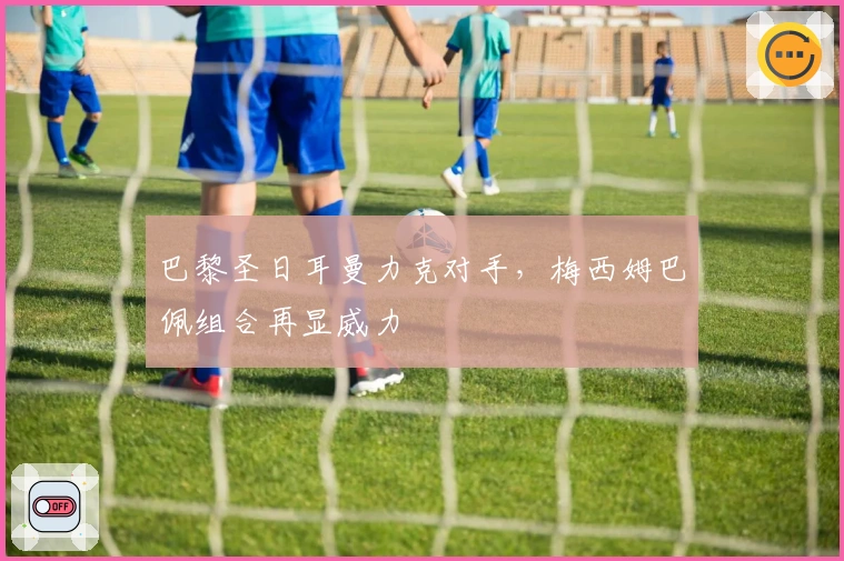 巴黎圣日耳曼力克对手,梅西姆巴佩组合再显威力