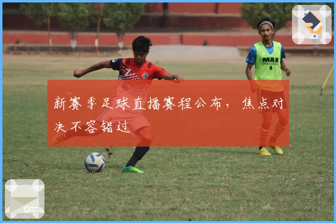 新赛季足球直播赛程公布，焦点对决不容错过