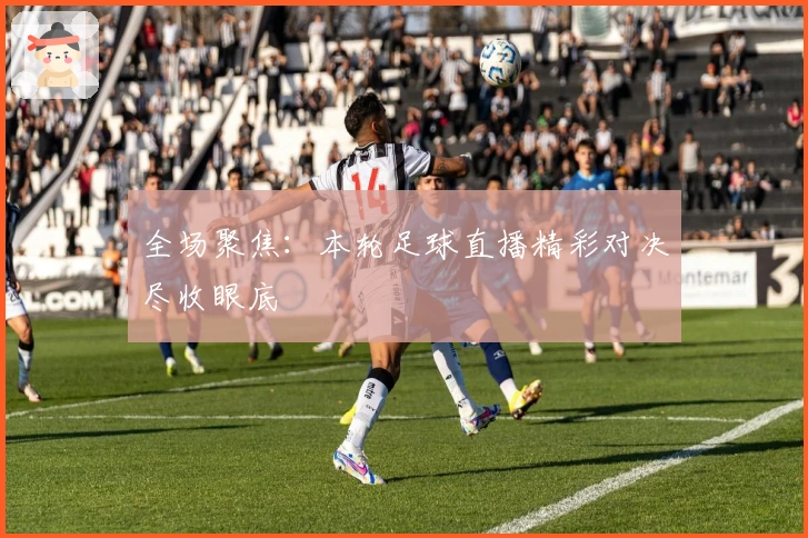 全场聚焦：本轮足球直播精彩对决尽收眼底