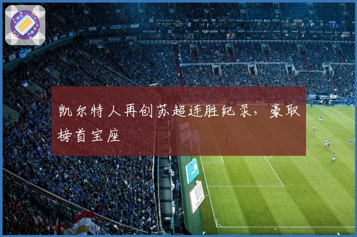 凯尔特人再创苏超连胜纪录，豪取榜首宝座