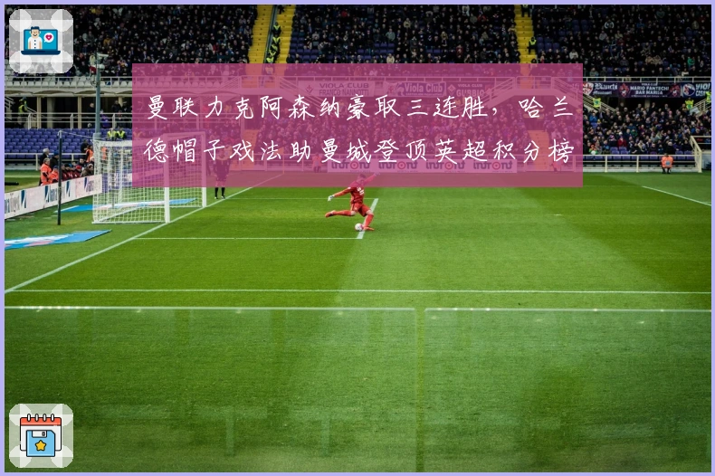曼联力克阿森纳豪取三连胜，哈兰德帽子戏法助曼城登顶英超积分榜