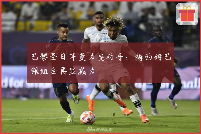 巴黎圣日耳曼力克对手，梅西姆巴佩组合再显威力