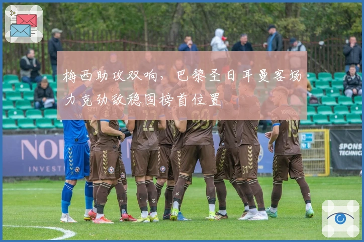 梅西助攻双响，巴黎圣日耳曼客场力克劲敌稳固榜首位置